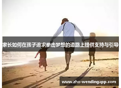 家长如何在孩子追求拳击梦想的道路上提供支持与引导