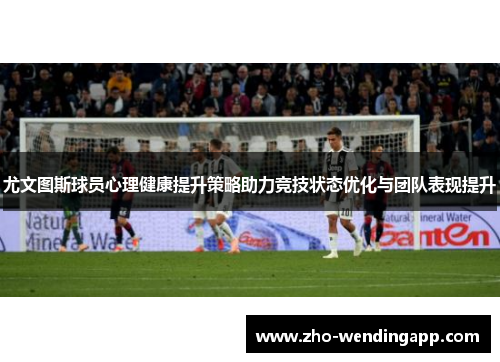 尤文图斯球员心理健康提升策略助力竞技状态优化与团队表现提升 尤文图斯球员心理健康提升策略助力竞技状态优化与团队表现提升