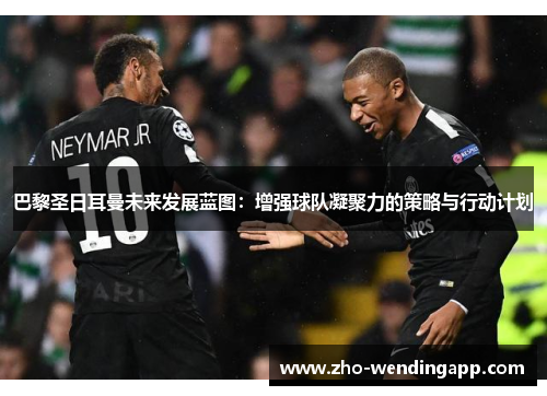 巴黎圣日耳曼未来发展蓝图:增强球队凝聚力的策略与行动计划 巴黎圣日耳曼未来发展蓝图:增强球队凝聚力的策略与行动计划