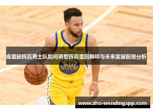 库里缺阵后勇士队如何调整阵容重回巅峰与未来发展前景分析 库里缺阵后勇士队如何调整阵容重回巅峰与未来发展前景分析