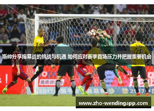 斯帅分享揭幕战的挑战与机遇 如何应对赛季首场压力并把握重要机会