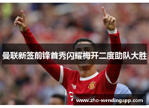 曼联新签前锋首秀闪耀梅开二度助队大胜 曼联新签前锋首秀闪耀梅开二度助队大胜
