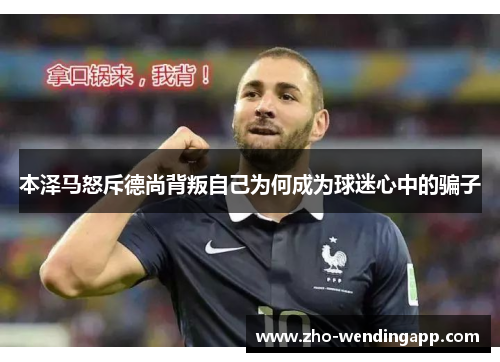 本泽马怒斥德尚背叛自己为何成为球迷心中的骗子 本泽马怒斥德尚背叛自己为何成为球迷心中的骗子