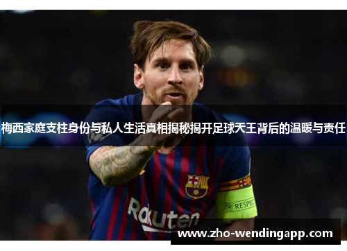 梅西家庭支柱身份与私人生活真相揭秘揭开足球天王背后的温暖与责任 梅西家庭支柱身份与私人生活真相揭秘揭开足球天王背后的温暖与责任