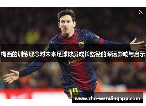 梅西的训练理念对未来足球球员成长路径的深远影响与启示 梅西的训练理念对未来足球球员成长路径的深远影响与启示