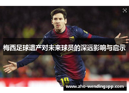 梅西足球遗产对未来球员的深远影响与启示 梅西足球遗产对未来球员的深远影响与启示