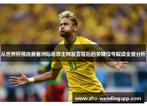 从世界杯预选赛看洲际差异主帅发言背后的关键信号解读全景分析 从世界杯预选赛看洲际差异主帅发言背后的关键信号解读全景分析