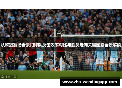 从欧冠赛场看豪门球队反击效率对比与胜负走向关键因素全景解读 从欧冠赛场看豪门球队反击效率对比与胜负走向关键因素全景解读