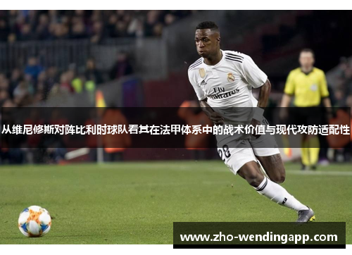 从维尼修斯对阵比利时球队看其在法甲体系中的战术价值与现代攻防适配性 从维尼修斯对阵比利时球队看其在法甲体系中的战术价值与现代攻防适配性