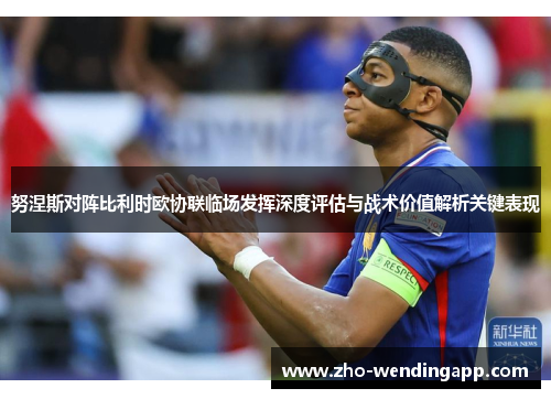 努涅斯对阵比利时欧协联临场发挥深度评估与战术价值解析关键表现