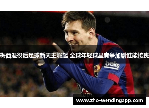 梅西退役后足球新天王崛起 全球年轻球星竞争加剧谁能接班 梅西退役后足球新天王崛起 全球年轻球星竞争加剧谁能接班