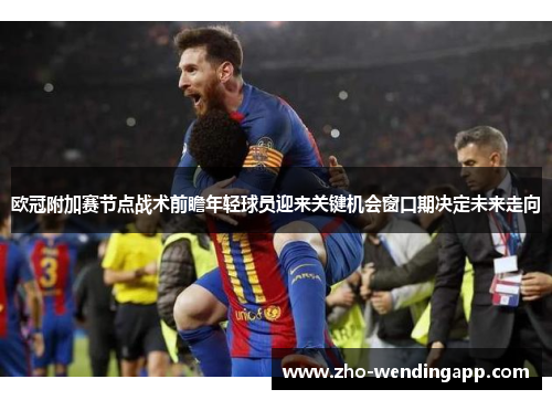 欧冠附加赛节点战术前瞻年轻球员迎来关键机会窗口期决定未来走向