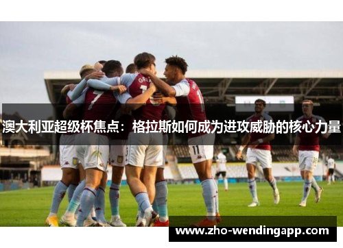 澳大利亚超级杯焦点：格拉斯如何成为进攻威胁的核心力量