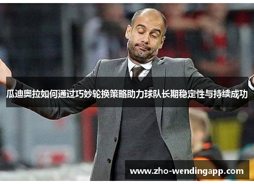 瓜迪奥拉如何通过巧妙轮换策略助力球队长期稳定性与持续成功