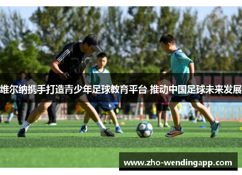 维尔纳携手打造青少年足球教育平台 推动中国足球未来发展
