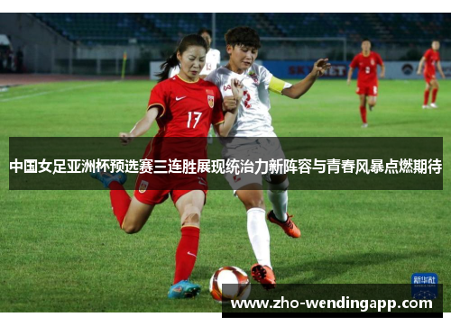 中国女足亚洲杯预选赛三连胜展现统治力新阵容与青春风暴点燃期待