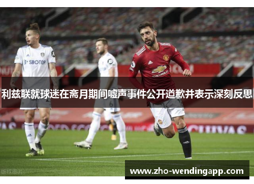 利兹联就球迷在斋月期间嘘声事件公开道歉并表示深刻反思 利兹联就球迷在斋月期间嘘声事件公开道歉并表示深刻反思