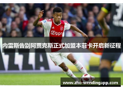 内雷斯告别阿贾克斯正式加盟本菲卡开启新征程 内雷斯告别阿贾克斯正式加盟本菲卡开启新征程
