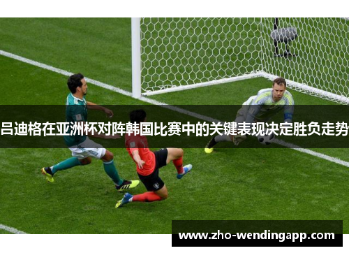 吕迪格在亚洲杯对阵韩国比赛中的关键表现决定胜负走势 吕迪格在亚洲杯对阵韩国比赛中的关键表现决定胜负走势
