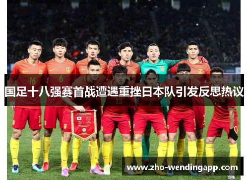 国足十八强赛首战遭遇重挫日本队引发反思热议