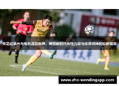 女足纪录片与电影蓬勃发展，展现新时代女性力量与体育精神的崭新篇章