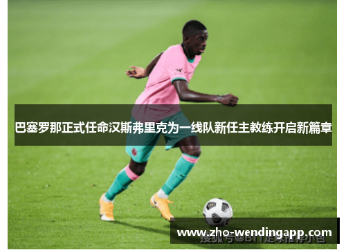 巴塞罗那正式任命汉斯弗里克为一线队新任主教练开启新篇章 巴塞罗那正式任命汉斯弗里克为一线队新任主教练开启新篇章