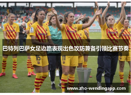 巴特列巴萨女足边路表现出色攻防兼备引领比赛节奏 巴特列巴萨女足边路表现出色攻防兼备引领比赛节奏