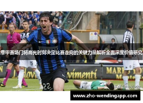 意甲赛场门将高光时刻决定比赛走向的关键力量解析全面深度价值研究 意甲赛场门将高光时刻决定比赛走向的关键力量解析全面深度价值研究