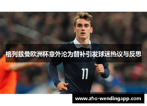格列兹曼欧洲杯意外沦为替补引发球迷热议与反思 格列兹曼欧洲杯意外沦为替补引发球迷热议与反思