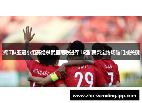 浙江队亚冠小组赛绝杀武里南联进军16强 曹赟定终场破门成关键 浙江队亚冠小组赛绝杀武里南联进军16强 曹赟定终场破门成关键