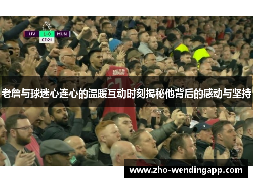 老詹与球迷心连心的温暖互动时刻揭秘他背后的感动与坚持