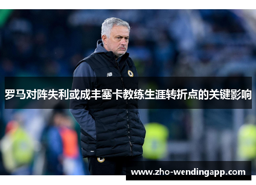 罗马对阵失利或成丰塞卡教练生涯转折点的关键影响